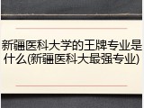 新疆医科大学的王牌专业是什么(新疆医科大最强专业)
