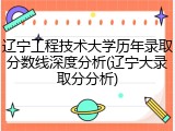 辽宁工程技术大学历年录取分数线深度分析(辽宁大录取分分析)