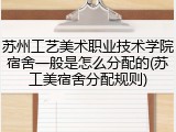 苏州工艺美术职业技术学院宿舍一般是怎么分配的(苏工美宿舍分配规则)