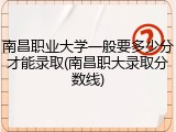 南昌职业大学一般要多少分才能录取(南昌职大录取分数线)