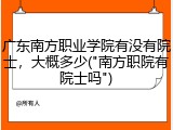 广东南方职业学院有没有院士，大概多少("南方职院有院士吗")