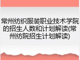 常州纺织服装职业技术学院的招生人数和计划解读(常州纺院招生计划解读)