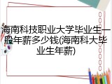 海南科技职业大学毕业生一般年薪多少钱(海南科大毕业生年薪)