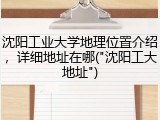 沈阳工业大学地理位置介绍，详细地址在哪("沈阳工大地址")