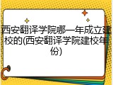 西安翻译学院哪一年成立建校的(西安翻译学院建校年份)