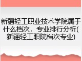 新疆轻工职业技术学院属于什么档次，专业排行分析(新疆轻工职院档次专业)