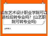 山东艺术设计职业学院可以进校后转专业吗？(山艺职院可转专业吗)