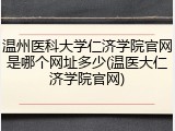 温州医科大学仁济学院官网是哪个网址多少(温医大仁济学院官网)