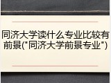 同济大学读什么专业比较有前景("同济大学前景专业")