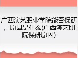 广西演艺职业学院能否保研，原因是什么(广西演艺职院保研原因)