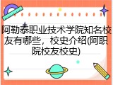 阿勒泰职业技术学院知名校友有哪些，校史介绍(阿职院校友校史)