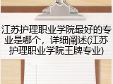 江苏护理职业学院最好的专业是哪个，详细阐述(江苏护理职业学院王牌专业)