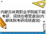 内蒙古体育职业学院能不能考研，成绩在哪里查询(内蒙体院考研成绩查询)