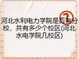 河北水利电力学院是否有分校，共有多少个校区(河北水电学院几校区)