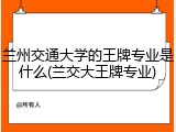 兰州交通大学的王牌专业是什么(兰交大王牌专业)
