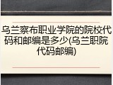 乌兰察布职业学院的院校代码和邮编是多少(乌兰职院代码邮编)