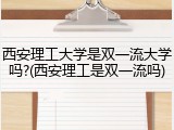 西安理工大学是双一流大学吗?(西安理工是双一流吗)