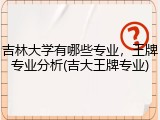 吉林大学有哪些专业，王牌专业分析(吉大王牌专业)