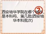 西安培华学院在哪个城市，是本科吗，第几批(西安培华本科批次)