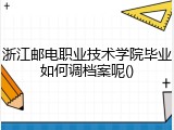 浙江邮电职业技术学院毕业如何调档案呢()