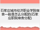 石家庄城市经济职业学院宿舍一般是怎么分配的(石家庄职院宿舍分配)