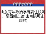山东青年政治学院要住校吗，是否能走读(山青院可走读吗)