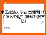 中国政法大学就读期间挂科了怎么办呢？(挂科补救方法)