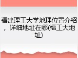 福建理工大学地理位置介绍，详细地址在哪(福工大地址)