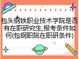 包头钢铁职业技术学院是否有在职研究生,报考条件如何(包钢职院在职研条件)