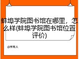 蚌埠学院图书馆在哪里，怎么样(蚌埠学院图书馆位置评价)