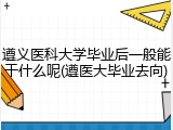 遵义医科大学毕业后一般能干什么呢(遵医大毕业去向)