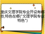重庆文理学院专业开设有哪些,特色在哪("文理学院专业特色")