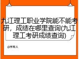 九江理工职业学院能不能考研，成绩在哪里查询(九江理工考研成绩查询)