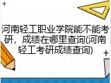 河南轻工职业学院能不能考研，成绩在哪里查询(河南轻工考研成绩查询)