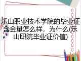 乐山职业技术学院的毕业证含金量怎么样，为什么(乐山职院毕业证价值)