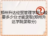 郑州升达经贸管理学院一般要多少分才能录取(郑州升达学院录取分)