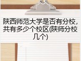 陕西师范大学是否有分校，共有多少个校区(陕师分校几个)