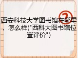 西安科技大学图书馆在哪里，怎么样("西科大图书馆位置评价")