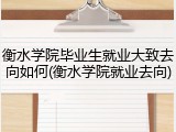 衡水学院毕业生就业大致去向如何(衡水学院就业去向)