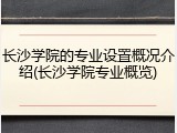 长沙学院的专业设置概况介绍(长沙学院专业概览)