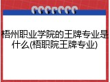 梧州职业学院的王牌专业是什么(梧职院王牌专业)