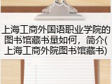 上海工商外国语职业学院的图书馆藏书量如何，简介(上海工商外院图书馆藏书)