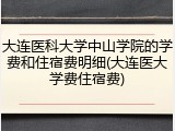 大连医科大学中山学院的学费和住宿费明细(大连医大学费住宿费)