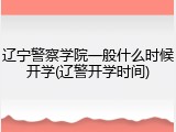 辽宁警察学院一般什么时候开学(辽警开学时间)