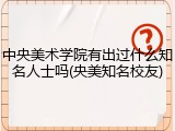 中央美术学院有出过什么知名人士吗(央美知名校友)