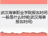 武汉海事职业学院报名时间一般是什么时候(武汉海事报名时间)
