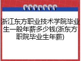 浙江东方职业技术学院毕业生一般年薪多少钱(浙东方职院毕业生年薪)