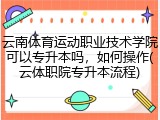 云南体育运动职业技术学院可以专升本吗，如何操作(云体职院专升本流程)