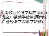 河南牧业经济学院在读期间怎么申请助学贷款(河南牧业经济学院助学贷款)