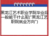 黑龙江艺术职业学院毕业后一般能干什么呢("黑龙江艺职院就业方向")